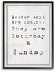 Better Days are Coming Saturday Sunday Funny Framed Giclee Art, 16"x20"