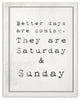 Better Days are Coming Saturday Sunday Funny Typography Wall Plaque Art, 13"x19"